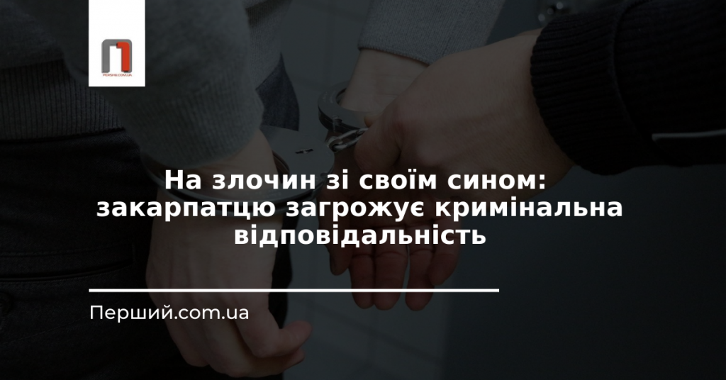 На злочин зі своїм сином: закарпатцю загрожує кримінальна відповідальність