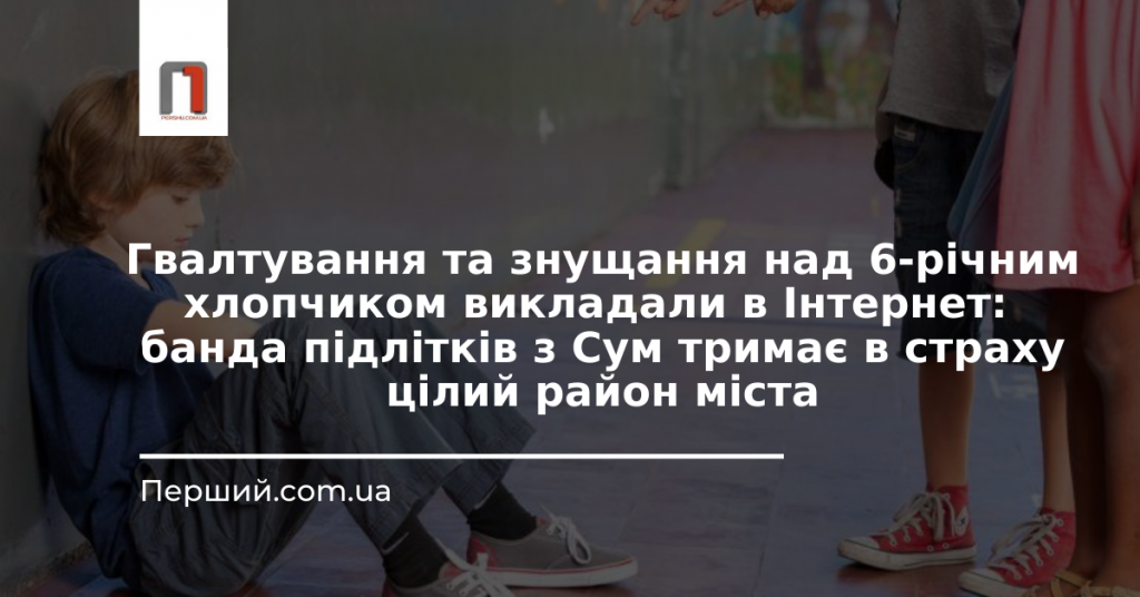 Гвалтування та знущання над 6-річним хлопчиком викладали в Інтернет: банда підлітків з Сум тримає в страху цілий район міста