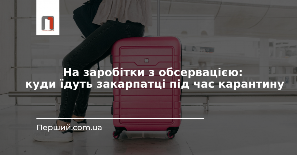 На заробітки з обсервацією: куди їдуть закарпатці під час карантину